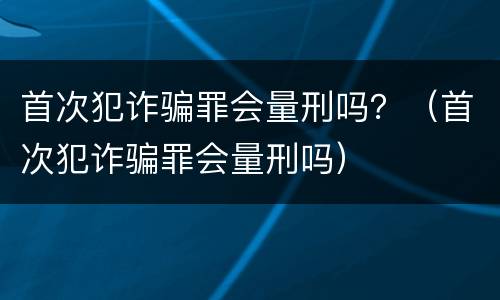 首次犯诈骗罪会量刑吗？（首次犯诈骗罪会量刑吗）
