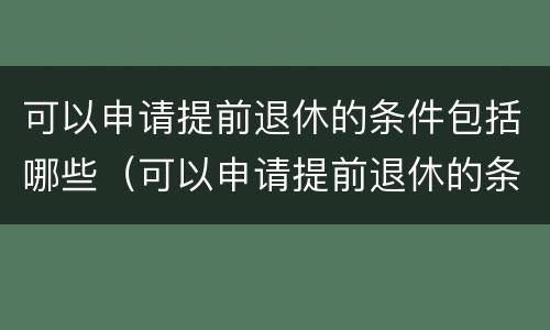 可以申请提前退休的条件包括哪些（可以申请提前退休的条件包括哪些内容）