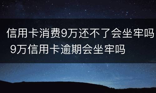 信用卡消费9万还不了会坐牢吗 9万信用卡逾期会坐牢吗