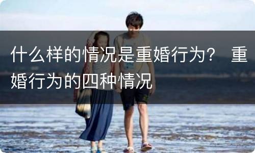 什么样的情况是重婚行为？ 重婚行为的四种情况