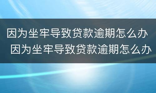 因为坐牢导致贷款逾期怎么办 因为坐牢导致贷款逾期怎么办夫妻共同房产会有影响吗