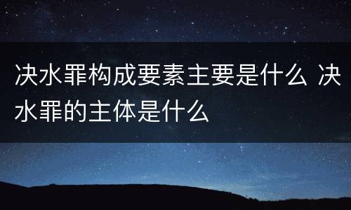 决水罪构成要素主要是什么 决水罪的主体是什么