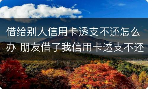借给别人信用卡透支不还怎么办 朋友借了我信用卡透支不还