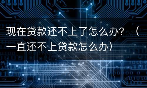 现在贷款还不上了怎么办？（一直还不上贷款怎么办）