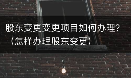 股东变更变更项目如何办理？（怎样办理股东变更）