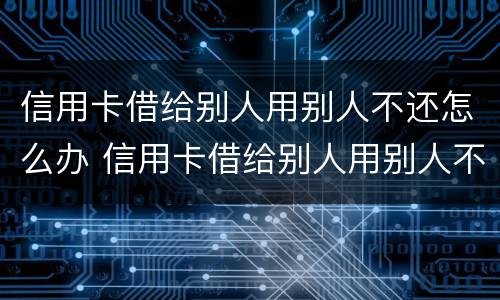 信用卡借给别人用别人不还怎么办 信用卡借给别人用别人不还怎么办理