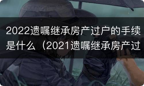 2022遗嘱继承房产过户的手续是什么（2021遗嘱继承房产过户流程）