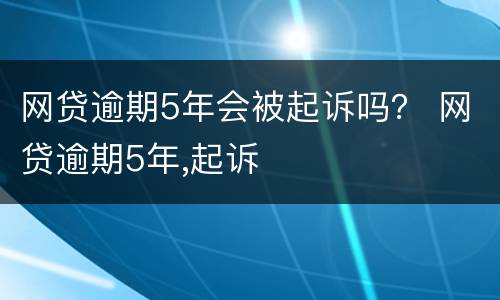 网贷逾期5年会被起诉吗？ 网贷逾期5年,起诉