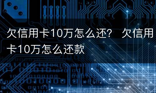 欠信用卡10万怎么还？ 欠信用卡10万怎么还款