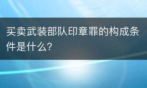 买卖武装部队印章罪的构成条件是什么？