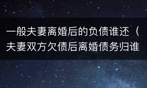 一般夫妻离婚后的负债谁还（夫妻双方欠债后离婚债务归谁还）