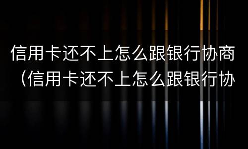 信用卡还不上怎么跟银行协商（信用卡还不上怎么跟银行协商还款会影响信用嘛?）