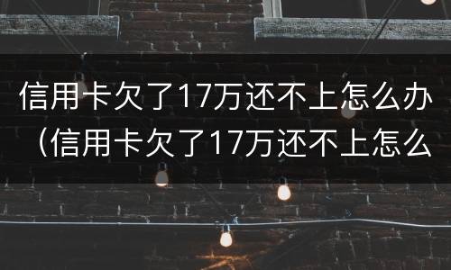 信用卡欠了17万还不上怎么办（信用卡欠了17万还不上怎么办呀）