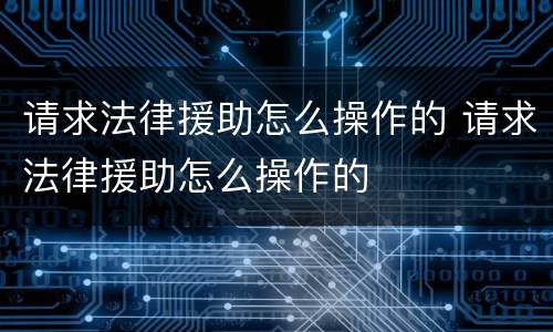 请求法律援助怎么操作的 请求法律援助怎么操作的