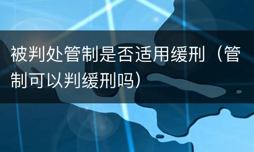 被判处管制是否适用缓刑（管制可以判缓刑吗）