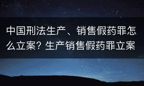 中国刑法生产、销售假药罪怎么立案? 生产销售假药罪立案量刑标准
