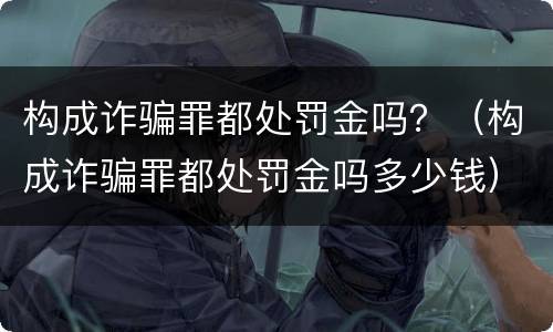 构成诈骗罪都处罚金吗？（构成诈骗罪都处罚金吗多少钱）