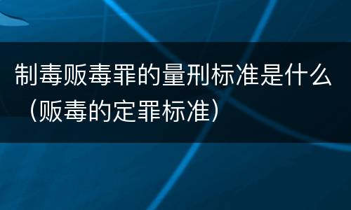制毒贩毒罪的量刑标准是什么（贩毒的定罪标准）