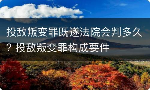 投敌叛变罪既遂法院会判多久? 投敌叛变罪构成要件