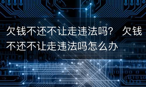 欠钱不还不让走违法吗？ 欠钱不还不让走违法吗怎么办