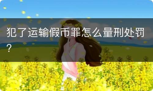 犯了运输假币罪怎么量刑处罚?