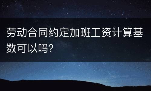 劳动合同约定加班工资计算基数可以吗？
