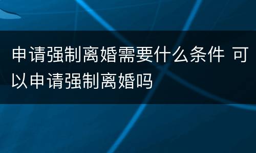 申请强制离婚需要什么条件 可以申请强制离婚吗