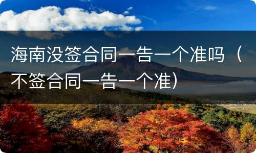 海南没签合同一告一个准吗（不签合同一告一个准）