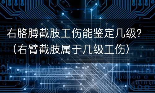 右胳膊截肢工伤能鉴定几级？（右臂截肢属于几级工伤）