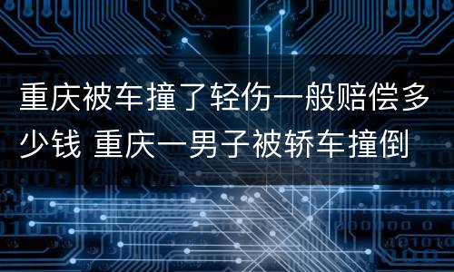 重庆被车撞了轻伤一般赔偿多少钱 重庆一男子被轿车撞倒