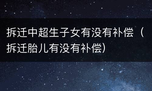 拆迁中超生子女有没有补偿（拆迁胎儿有没有补偿）