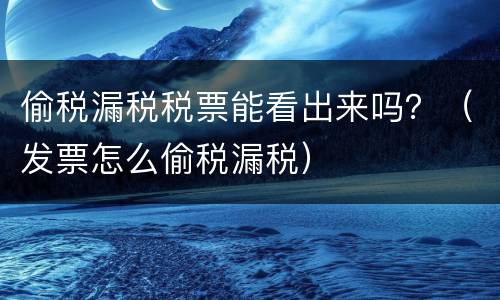 偷税漏税税票能看出来吗？（发票怎么偷税漏税）