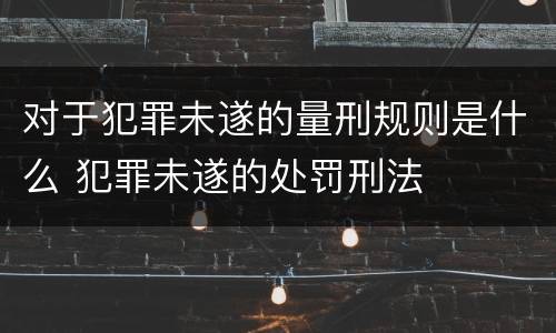 对于犯罪未遂的量刑规则是什么 犯罪未遂的处罚刑法