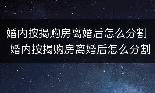 婚内按揭购房离婚后怎么分割 婚内按揭购房离婚后怎么分割产权