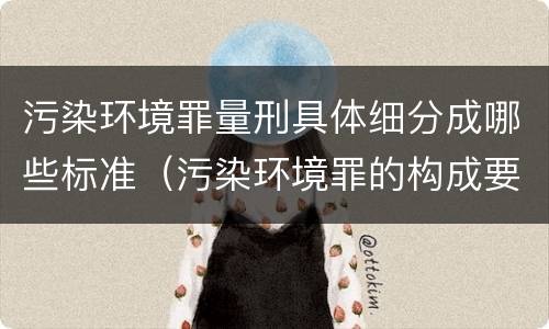 污染环境罪量刑具体细分成哪些标准（污染环境罪的构成要件及刑事责任）