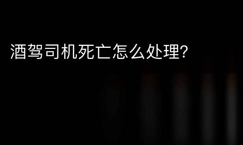 酒驾司机死亡怎么处理？