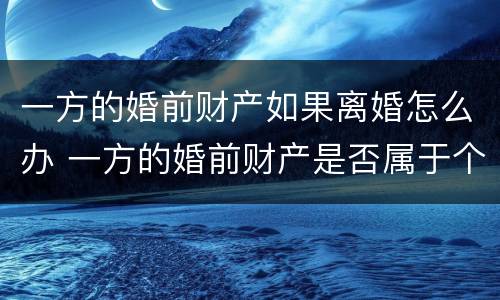 一方的婚前财产如果离婚怎么办 一方的婚前财产是否属于个人财产