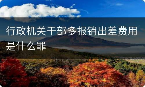 行政机关干部多报销出差费用是什么罪