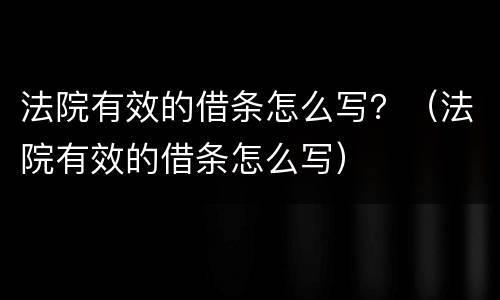 法院有效的借条怎么写？（法院有效的借条怎么写）