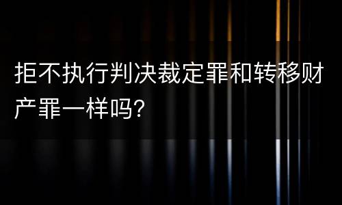 拒不执行判决裁定罪和转移财产罪一样吗？