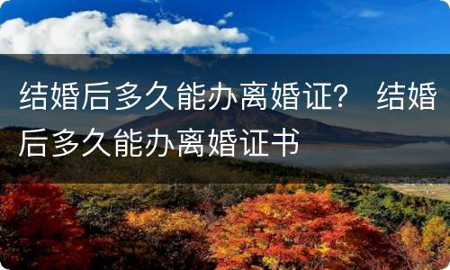 结婚后多久能办离婚证？ 结婚后多久能办离婚证书