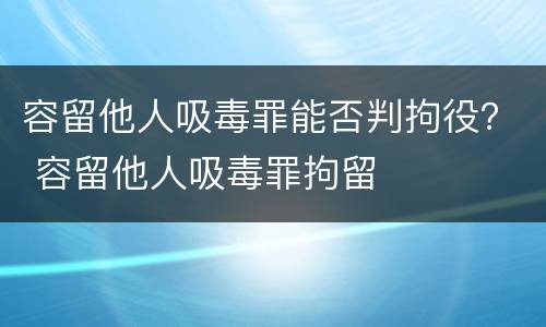 容留他人吸毒罪能否判拘役？ 容留他人吸毒罪拘留