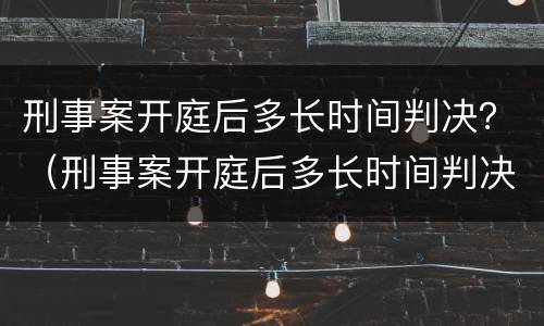 刑事案开庭后多长时间判决？（刑事案开庭后多长时间判决结果）