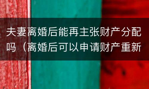 夫妻离婚后能再主张财产分配吗（离婚后可以申请财产重新分配吗）