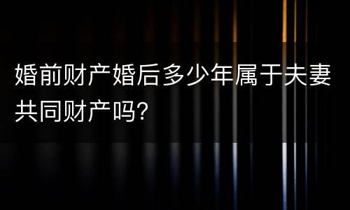 婚前财产婚后多少年属于夫妻共同财产吗？