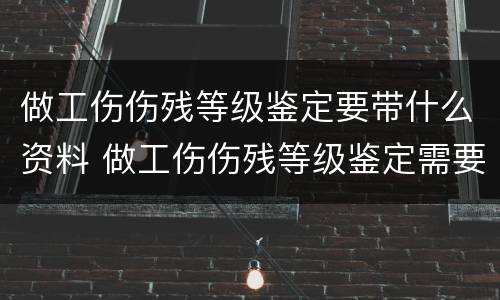 做工伤伤残等级鉴定要带什么资料 做工伤伤残等级鉴定需要什么材料