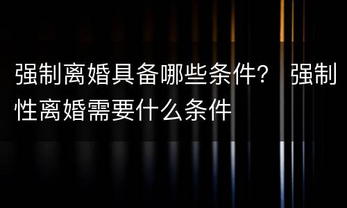 强制离婚具备哪些条件？ 强制性离婚需要什么条件