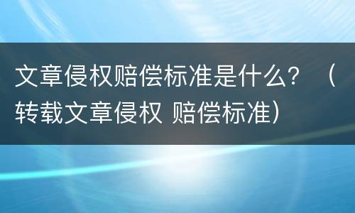 文章侵权赔偿标准是什么？（转载文章侵权 赔偿标准）