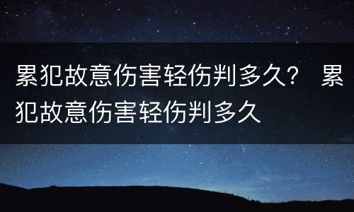 累犯故意伤害轻伤判多久？ 累犯故意伤害轻伤判多久