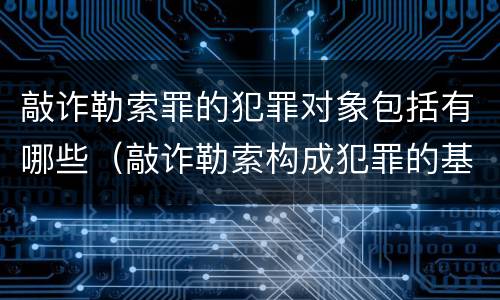 敲诈勒索罪的犯罪对象包括有哪些（敲诈勒索构成犯罪的基本行为要件包括哪些）